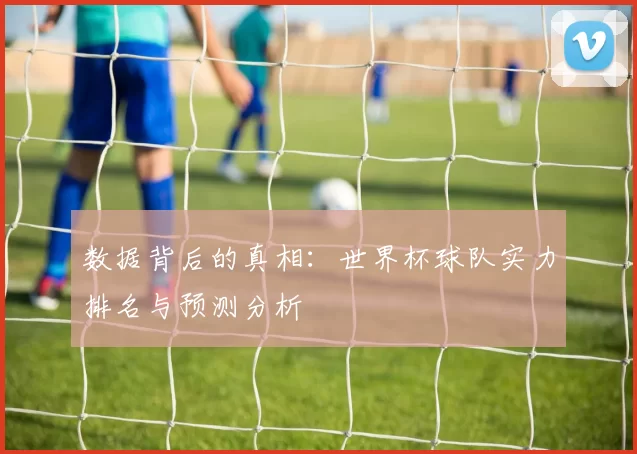 数据背后的真相：世界杯球队实力排名与预测分析