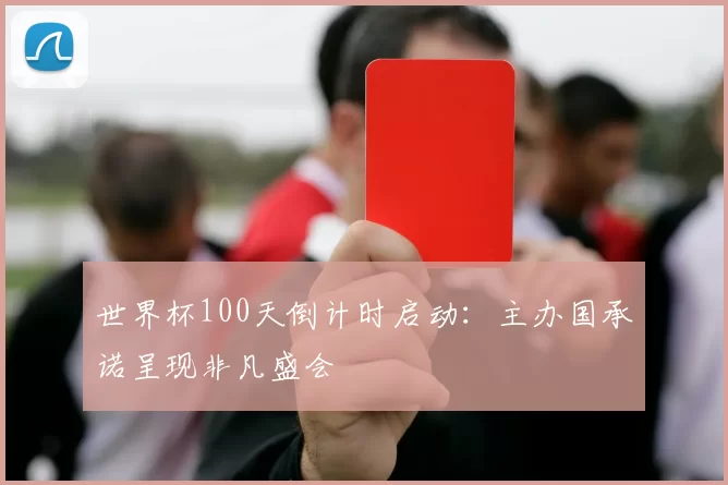 世界杯100天倒计时启动：主办国承诺呈现非凡盛会