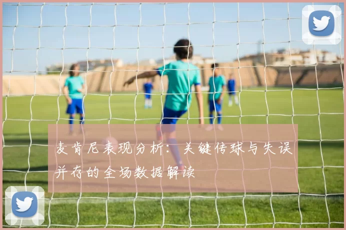 麦肯尼表现分析：关键传球与失误并存的全场数据解读