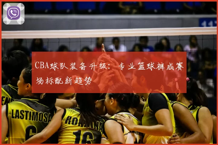 CBA球队装备升级：专业篮球裤成赛场标配新趋势