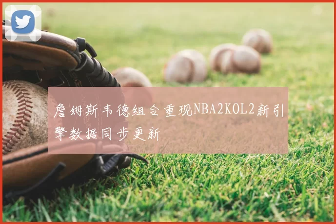 詹姆斯韦德组合重现NBA2KOL2新引擎数据同步更新