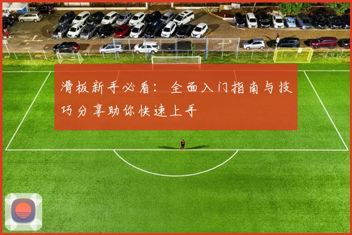 滑板新手必看：全面入门指南与技巧分享助你快速上手