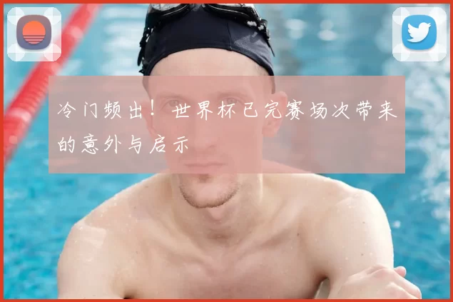 冷门频出！世界杯已完赛场次带来的意外与启示
