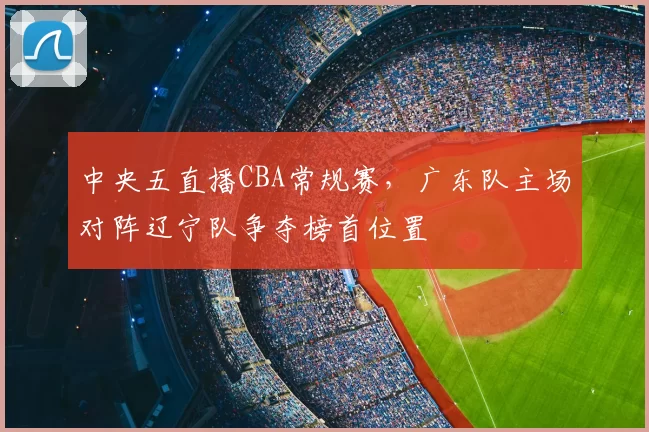 中央五直播CBA常规赛，广东队主场对阵辽宁队争夺榜首位置