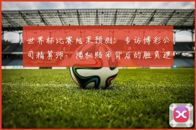 世界杯比赛结果预测：专访博彩公司精算师，揭秘赔率背后的胜负逻辑