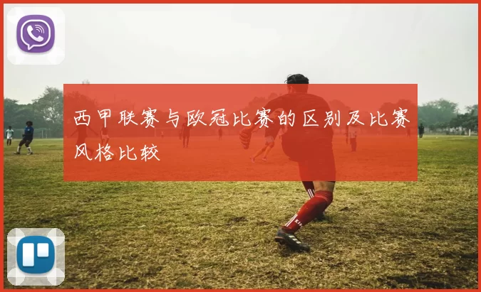 西甲联赛与欧冠比赛的区别及比赛风格比较