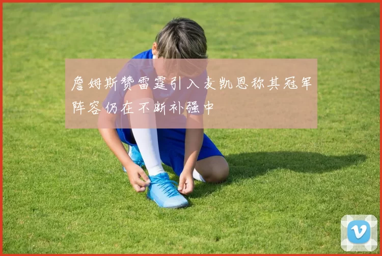 詹姆斯赞雷霆引入麦凯恩称其冠军阵容仍在不断补强中