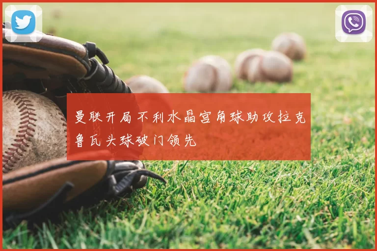 曼联开局不利水晶宫角球助攻拉克鲁瓦头球破门领先
