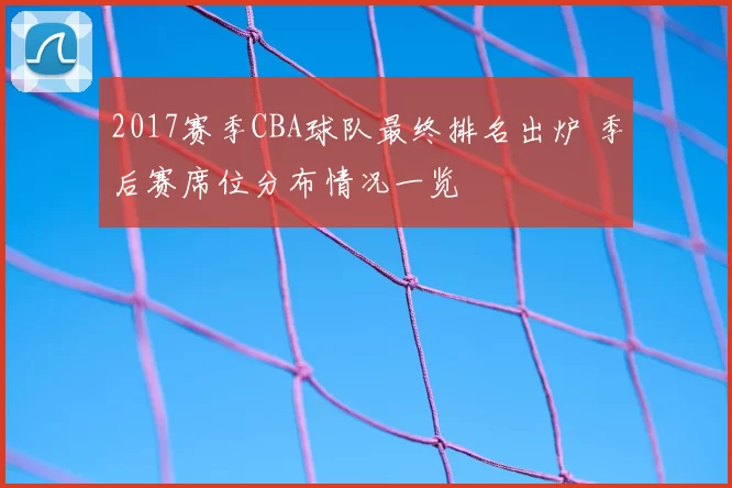 2017赛季CBA球队最终排名出炉 季后赛席位分布情况一览