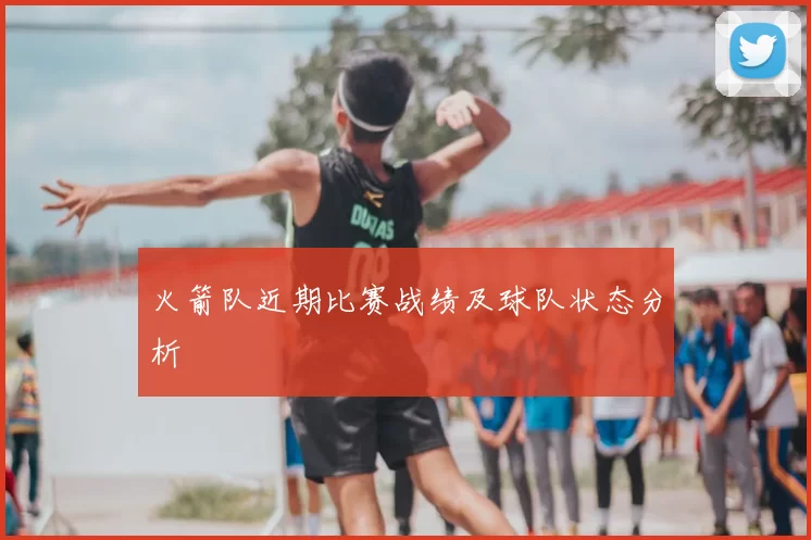 火箭队近期比赛战绩及球队状态分析