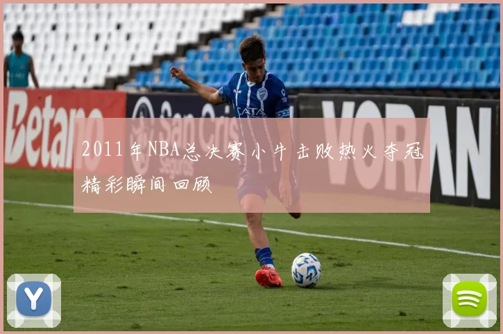 2011年NBA总决赛小牛击败热火夺冠精彩瞬间回顾