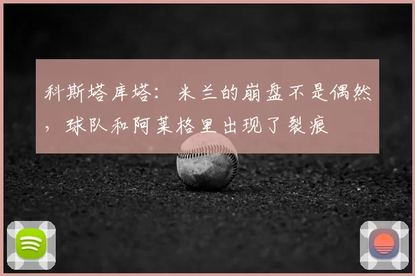 科斯塔库塔：米兰的崩盘不是偶然，球队和阿莱格里出现了裂痕