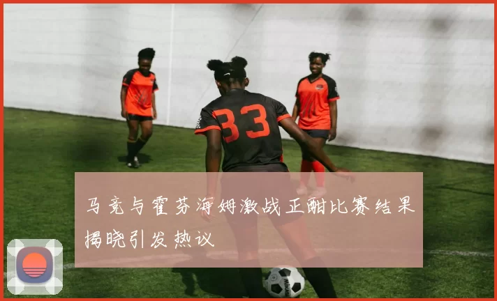 马竞与霍芬海姆激战正酣比赛结果揭晓引发热议