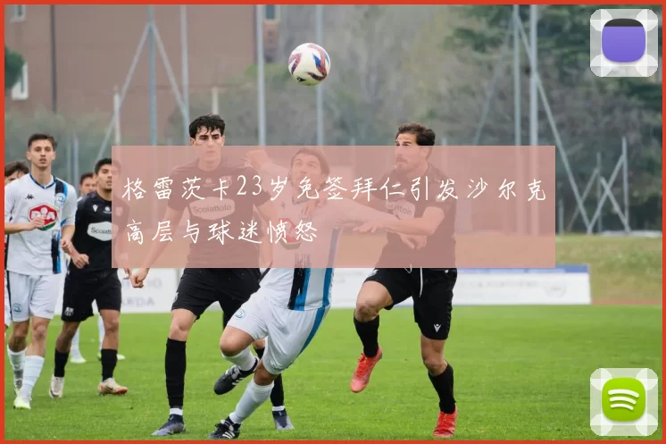 格雷茨卡23岁免签拜仁引发沙尔克高层与球迷愤怒