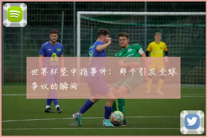 世界杯竖中指事件：那个引发全球争议的瞬间