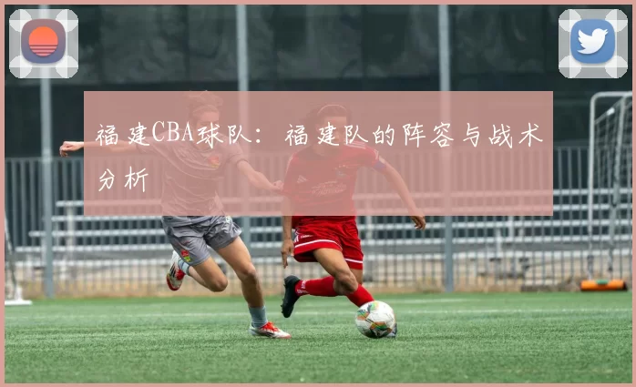 福建CBA球队：福建队的阵容与战术分析