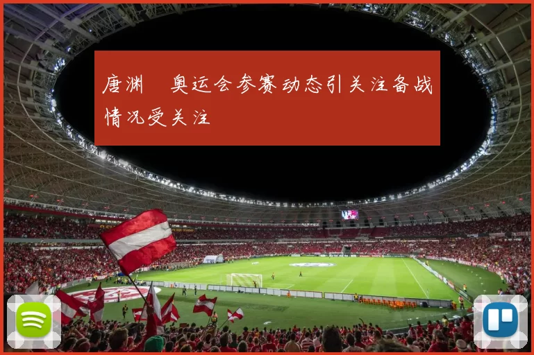 唐渊渟奥运会参赛动态引关注备战情况受关注
