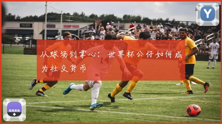 从球场到掌心：世界杯公仔如何成为社交货币