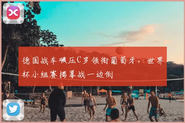 德国战车碾压C罗领衔葡萄牙，世界杯小组赛揭幕战一边倒