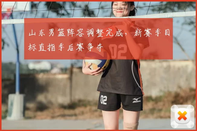 山东男篮阵容调整完成，新赛季目标直指季后赛争夺