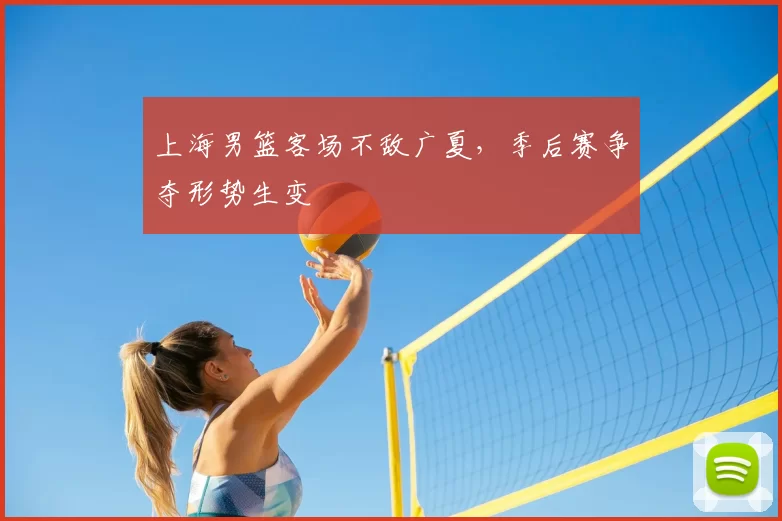 上海男篮客场不敌广夏，季后赛争夺形势生变