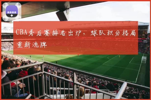 CBA秀后赛排名出炉，球队积分格局重新洗牌