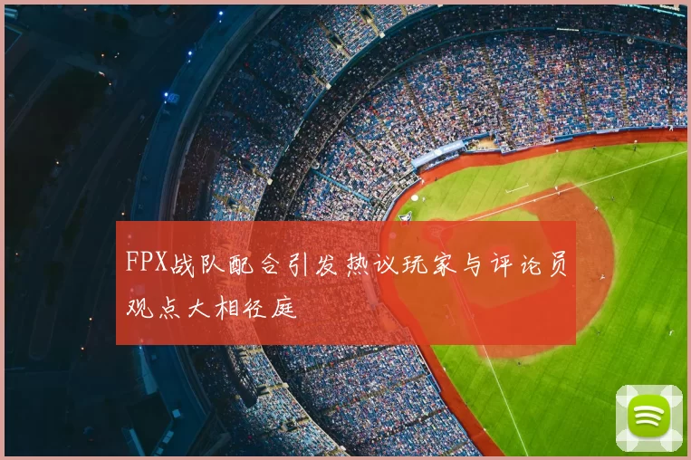 FPX战队配合引发热议玩家与评论员观点大相径庭