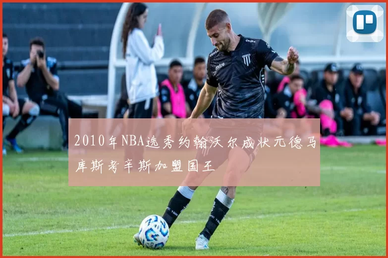 2010年NBA选秀约翰沃尔成状元德马库斯考辛斯加盟国王