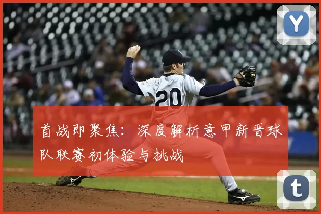 首战即聚焦：深度解析意甲新晋球队联赛初体验与挑战