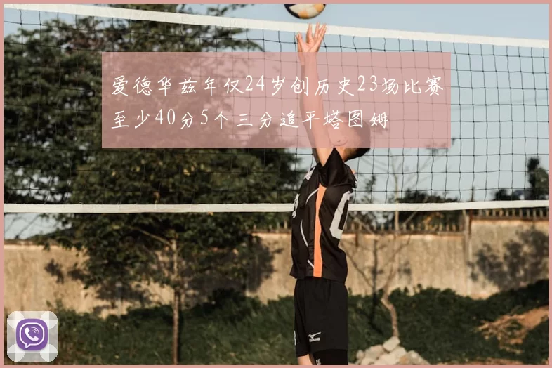 爱德华兹年仅24岁创历史23场比赛至少40分5个三分追平塔图姆