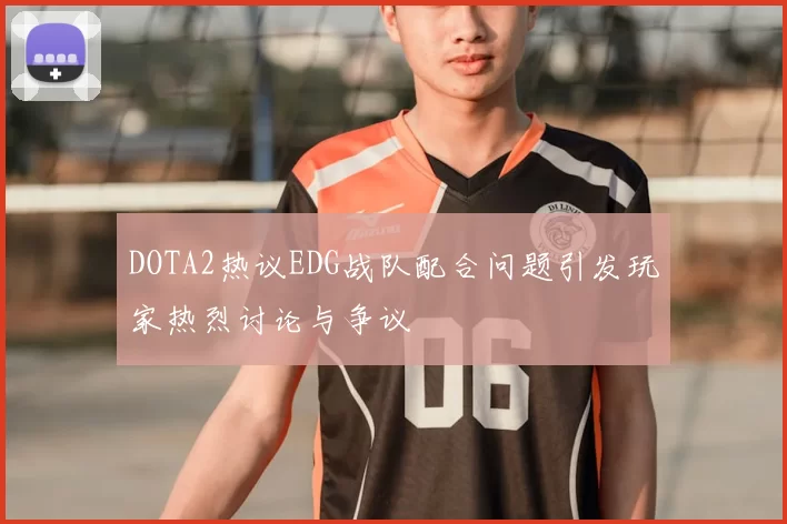 DOTA2热议EDG战队配合问题引发玩家热烈讨论与争议