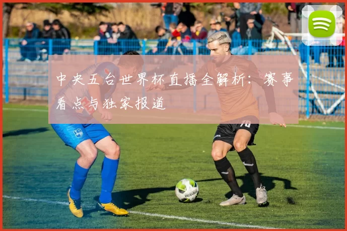中央五台世界杯直播全解析：赛事看点与独家报道