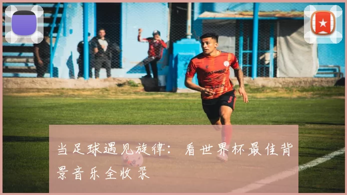 当足球遇见旋律：看世界杯最佳背景音乐全收录