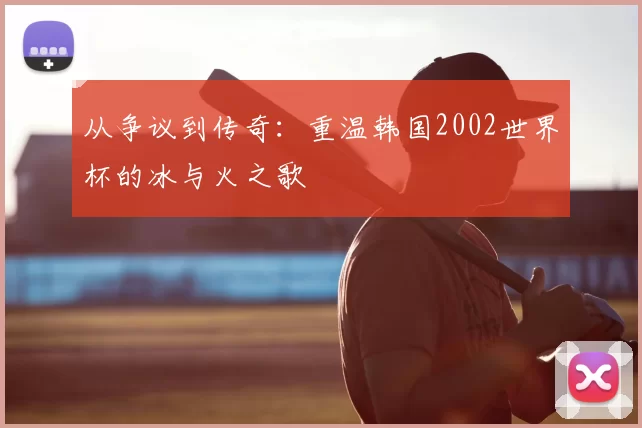 从争议到传奇：重温韩国2002世界杯的冰与火之歌
