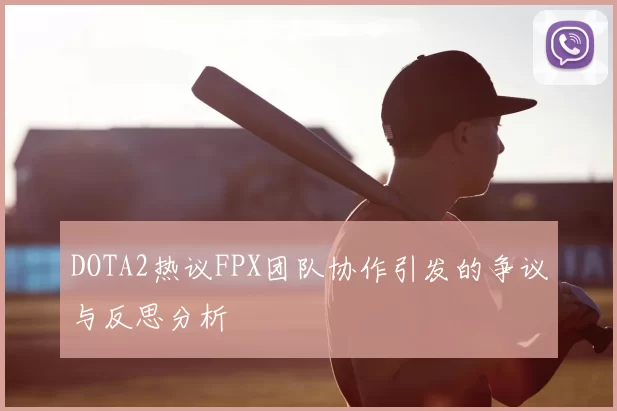 DOTA2热议FPX团队协作引发的争议与反思分析