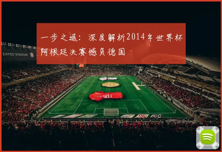 一步之遥:深度解析2014年世界杯阿根廷决赛憾负德国