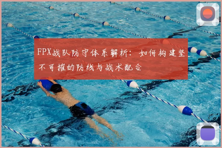 FPX战队防守体系解析:如何构建坚不可摧的防线与战术配合