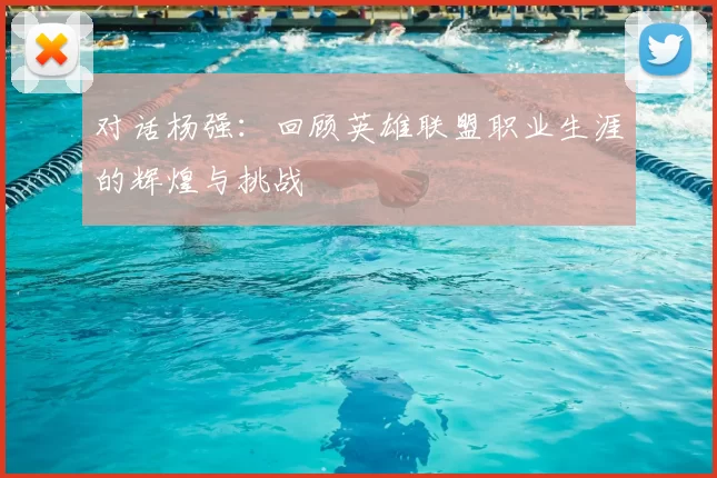 对话杨强：回顾英雄联盟职业生涯的辉煌与挑战