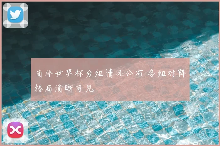 南非世界杯分组情况公布 各组对阵格局清晰可见
