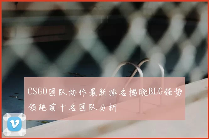 CSGO团队协作最新排名揭晓BLG强势领跑前十名团队分析