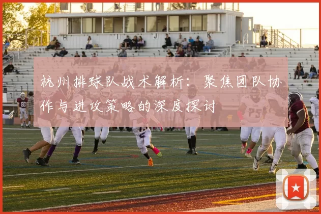杭州排球队战术解析：聚焦团队协作与进攻策略的深度探讨