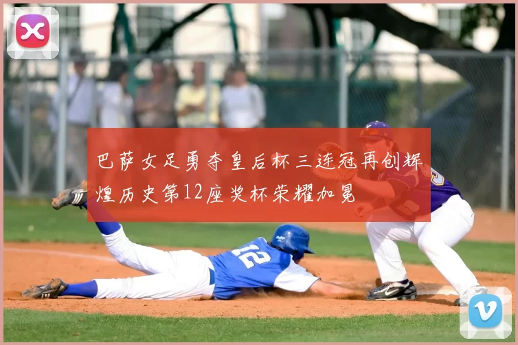 巴萨女足勇夺皇后杯三连冠再创辉煌历史第12座奖杯荣耀加冕