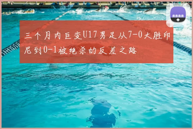 三个月内巨变U17男足从7-0大胜印尼到0-1被绝杀的反差之路