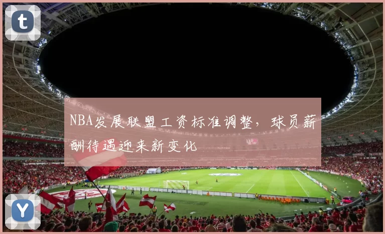 NBA发展联盟工资标准调整，球员薪酬待遇迎来新变化