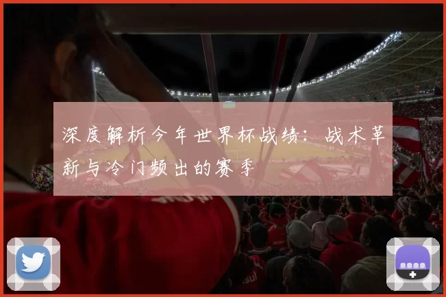 深度解析今年世界杯战绩：战术革新与冷门频出的赛季