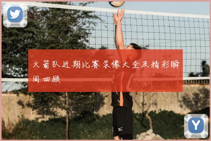 火箭队近期比赛录像大全及精彩瞬间回顾