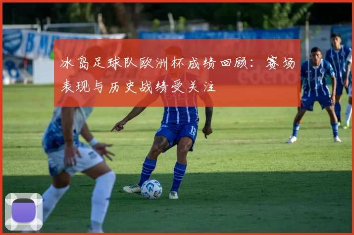冰岛足球队欧洲杯成绩回顾：赛场表现与历史战绩受关注