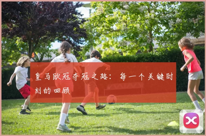 皇马欧冠夺冠之路:每一个关键时刻的回顾