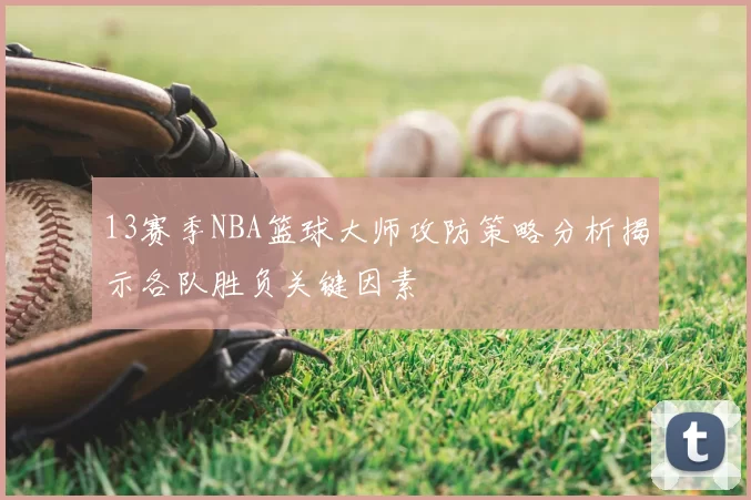 13赛季NBA篮球大师攻防策略分析揭示各队胜负关键因素