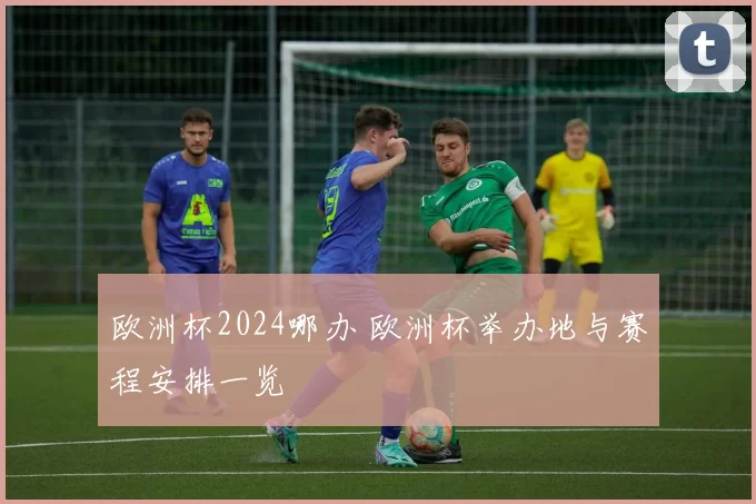 欧洲杯2024哪办 欧洲杯举办地与赛程安排一览